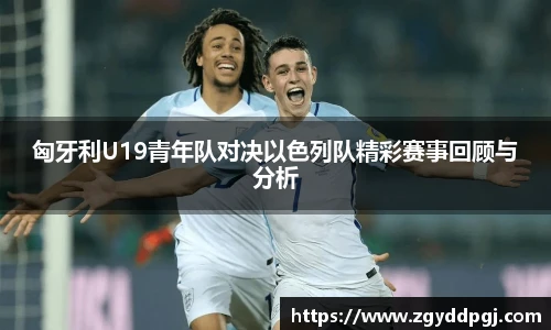 匈牙利U19青年队对决以色列队精彩赛事回顾与分析