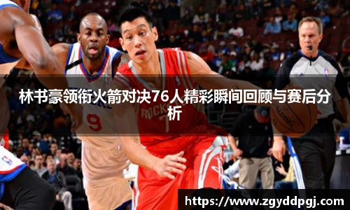 林书豪领衔火箭对决76人精彩瞬间回顾与赛后分析