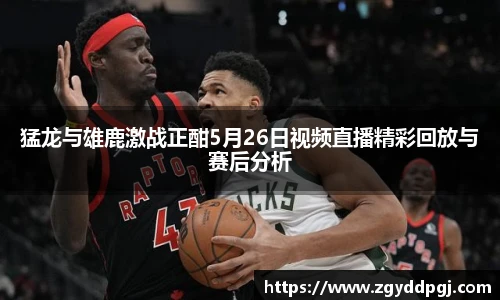 猛龙与雄鹿激战正酣5月26日视频直播精彩回放与赛后分析