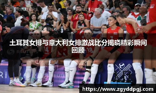 土耳其女排与意大利女排激战比分揭晓精彩瞬间回顾