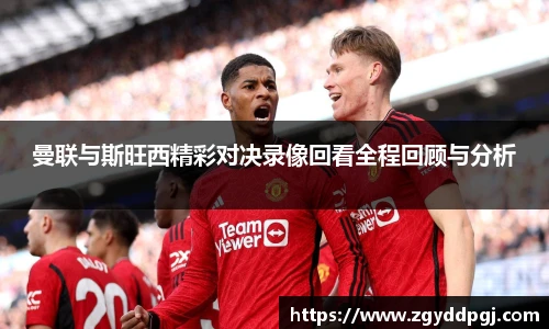 曼联与斯旺西精彩对决录像回看全程回顾与分析