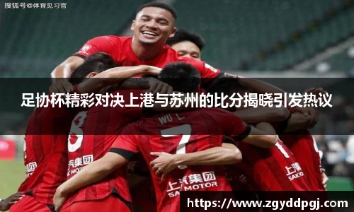 足协杯精彩对决上港与苏州的比分揭晓引发热议